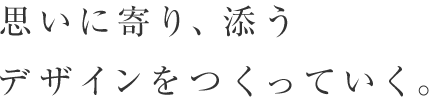 思いに寄り、添うデザインをつくっていく。